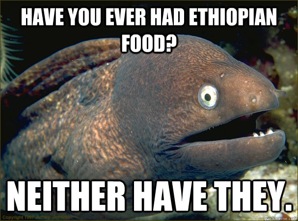 Have you ever had Ethiopian food? Neither have they. - Have you ever had Ethiopian food? Neither have they.  Bad Joke Eel