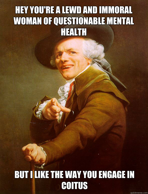 Hey you're a lewd and immoral woman of questionable mental health but i like the way you engage in coitus  - Hey you're a lewd and immoral woman of questionable mental health but i like the way you engage in coitus   Joseph Ducreux