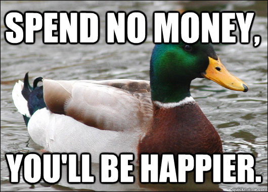 Spend no money, You'll be happier. - Spend no money, You'll be happier.  Actual Advice Mallard