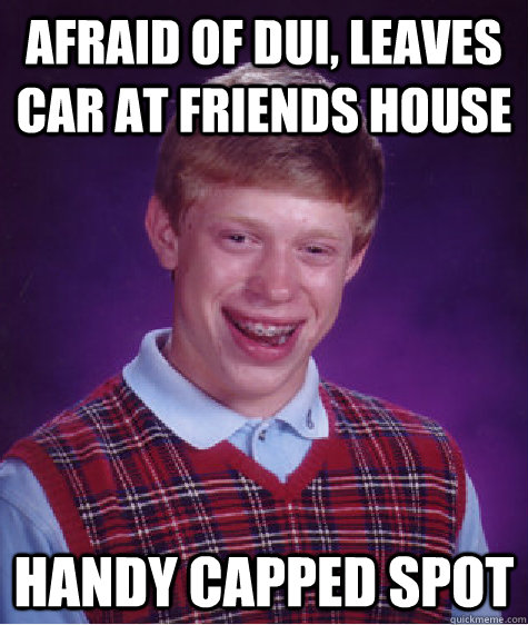 Afraid of DUI, leaves car at friends house handy capped spot - Afraid of DUI, leaves car at friends house handy capped spot  Bad Luck Brian