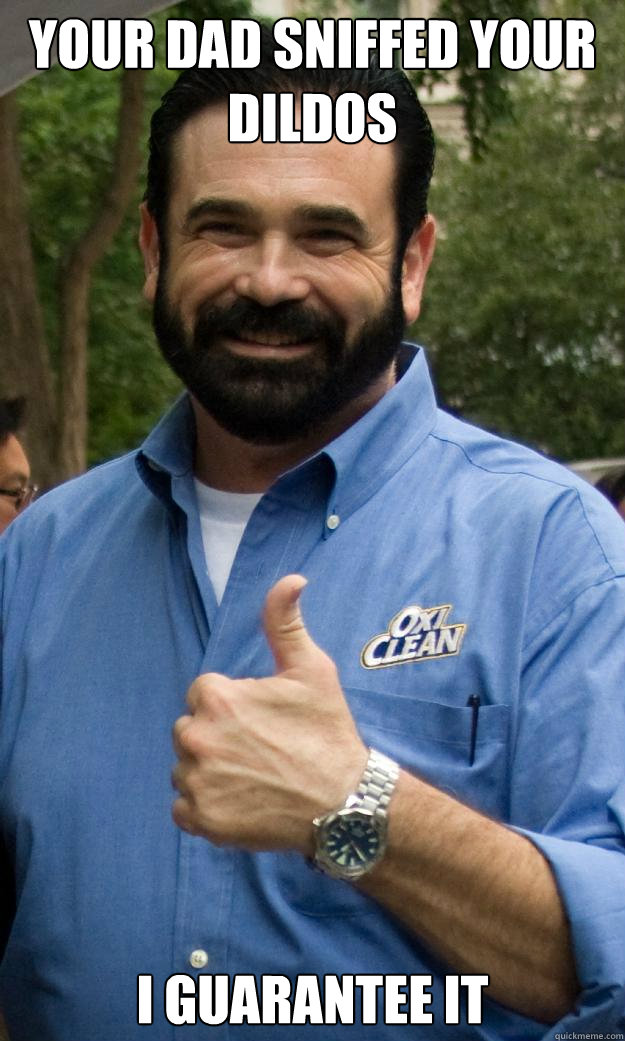 your dad sniffed your dildos I guarantee it  Billy Mays