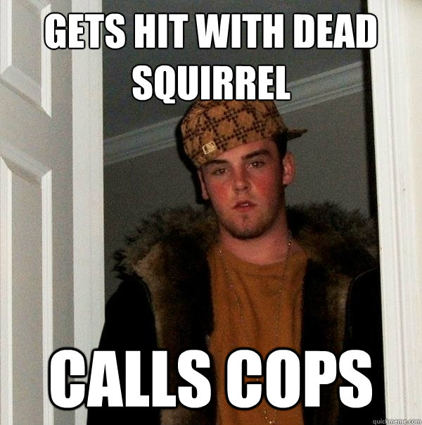 Gets Hit WITH DEAD SQUIRrel calls cops - Gets Hit WITH DEAD SQUIRrel calls cops  Scumbag Steve