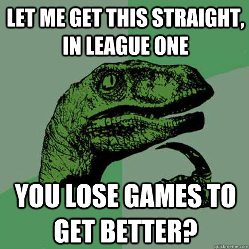 Let me get this straight, in League One You lose games to get better?  Philosoraptor