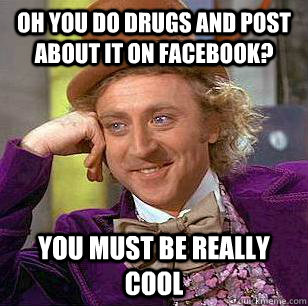 Oh you do drugs and post about it on facebook? You must be really cool   Condescending Wonka