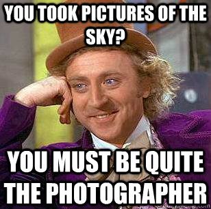 you took pictures of the sky?  you must be quite the photographer  Condescending Wonka