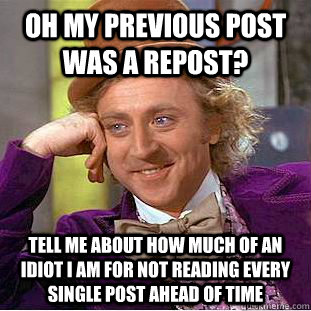 oh my previous post was a repost? tell me about how much of an idiot i am for not reading every single post ahead of time  Condescending Wonka