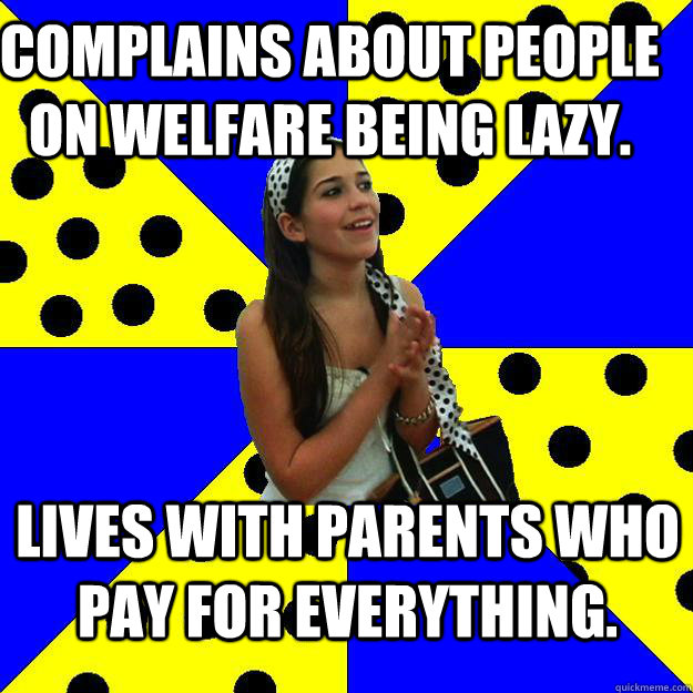 Complains about people on welfare being lazy. Lives with parents who pay for everything.  Sheltered Suburban Kid