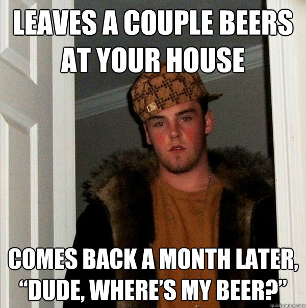 Leaves a couple beers at your house Comes back a month later, “Dude, where’s my beer?”  Scumbag Steve