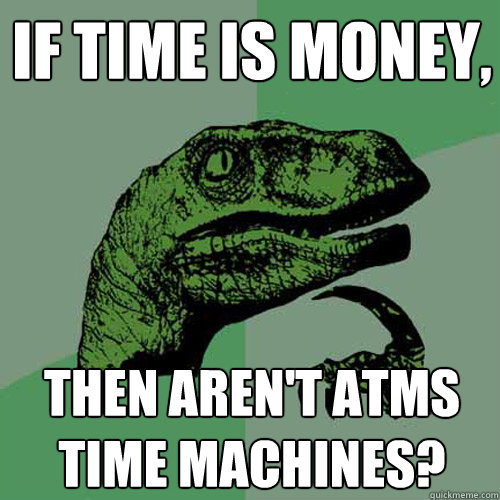 If time is money, then aren't ATMs time machines? - If time is money, then aren't ATMs time machines?  Philosoraptor