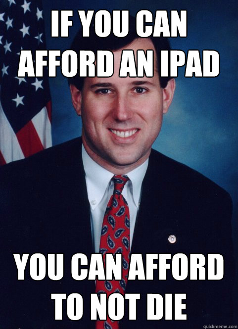 If you can afford an Ipad you can afford to not die  Scumbag Santorum