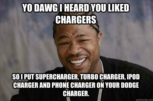 Yo dawg i heard you liked chargers so I put supercharger, turbo charger, ipod charger and phone charger on your dodge charger.  Xzibit meme