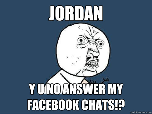 JORDAN y u no answer my facebook chats!?  Y U No