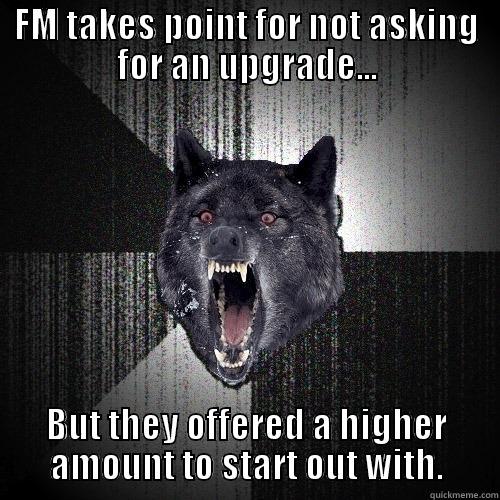 FM TAKES POINT FOR NOT ASKING FOR AN UPGRADE... BUT THEY OFFERED A HIGHER AMOUNT TO START OUT WITH. Insanity Wolf