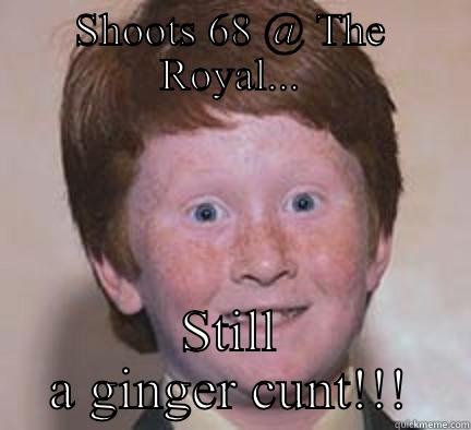 SHOOTS 68 @ THE ROYAL... STILL A GINGER CUNT!!! Over Confident Ginger