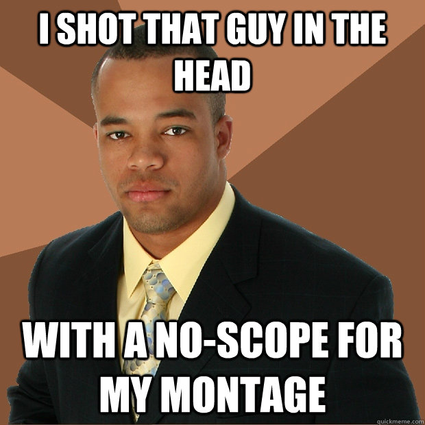 I shot that guy in the head  with a no-scope for my montage  Successful Black Man