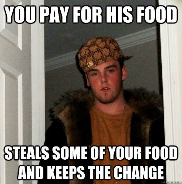 You pay for his food  Steals some of your food and keeps the change - You pay for his food  Steals some of your food and keeps the change  Scumbag Steve