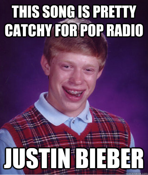 This song is pretty catchy for pop radio Justin Bieber  Bad Luck Brian