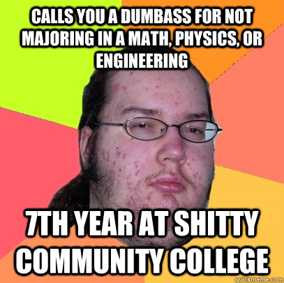 calls you a dumbass for not majoring in a math, physics, or engineering 7th year at shitty community college - calls you a dumbass for not majoring in a math, physics, or engineering 7th year at shitty community college  Butthurt Dweller