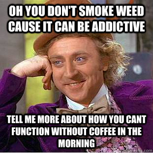 oh you don't smoke weed cause it can be addictive tell me more about how you cant function without coffee in the morning - oh you don't smoke weed cause it can be addictive tell me more about how you cant function without coffee in the morning  Condescending Wonka