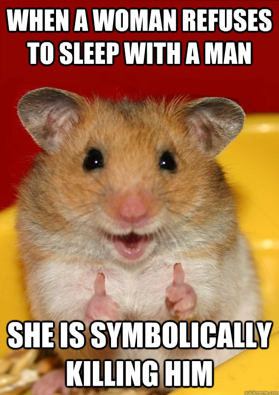 when a woman refuses to sleep with a man she is symbolically killing him  - when a woman refuses to sleep with a man she is symbolically killing him   Rationalization Hamster