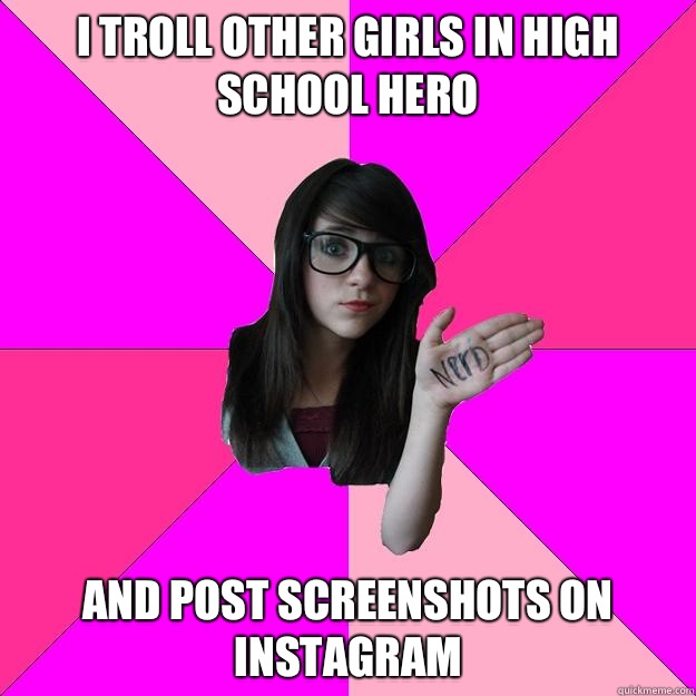 I troll other girls in high school hero And post screenshots on instagram  Idiot Nerd Girl