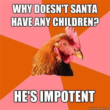 Why doesn't Santa have any children? he's impotent  Anti-Joke Chicken