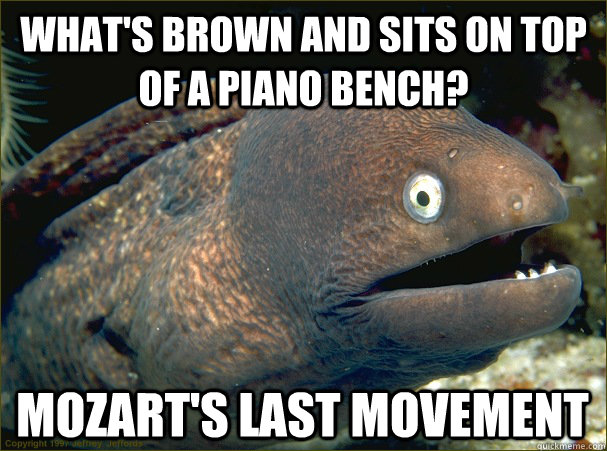 What's brown and sits on top of a piano bench? mozart's last movement  Bad Joke Eel