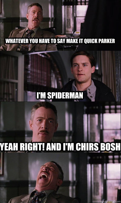 Whatever you have to say make it quick parker I'm Spiderman Yeah right! And I'm chirs bosh  JJ Jameson