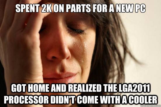 Spent 2K on parts for a new pc got home and realized the lga2011 processor didn't come with a cooler  First World Problems