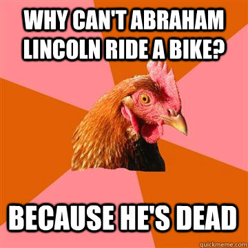 Why can't abraham lincoln ride a bike? because he's dead  Anti-Joke Chicken