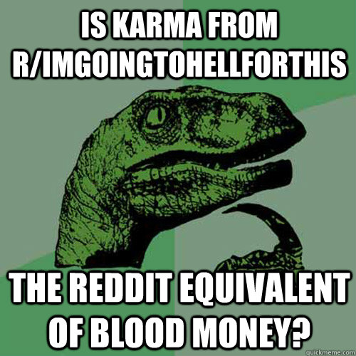 Is karma from r/imgoingtohellforthis the Reddit equivalent of blood money?  Philosoraptor