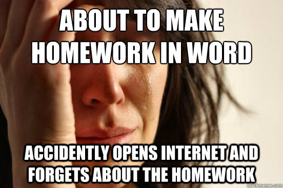 About to make homework in word Accidently opens internet and forgets about the homework  First World Problems