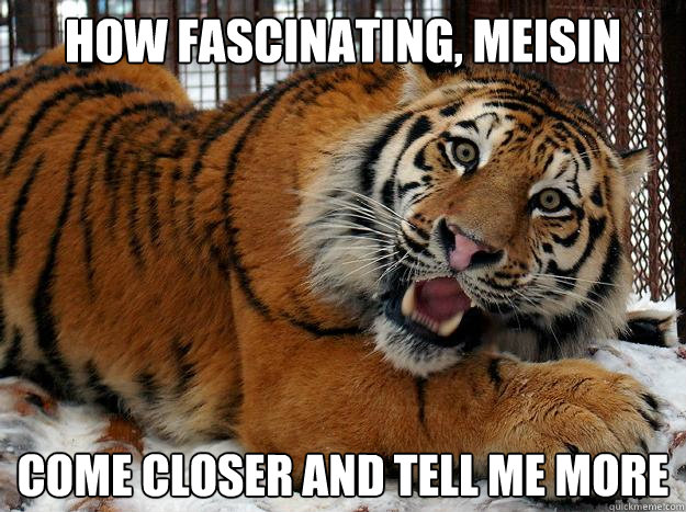 how fascinating, meisin Come closer and tell me more  Fascinated Tiger