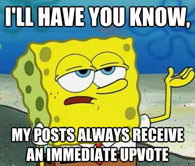 I'll have you know, My posts always receive an immediate upvote - I'll have you know, My posts always receive an immediate upvote  Tough Spongebob