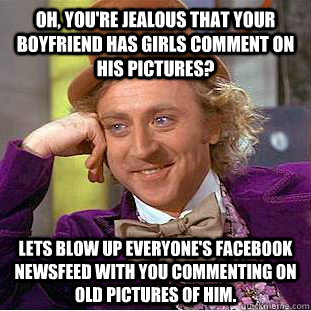 Oh, You're Jealous that your boyfriend has girls comment on his pictures? Lets blow up everyone's facebook newsfeed with you commenting on old pictures of him. - Oh, You're Jealous that your boyfriend has girls comment on his pictures? Lets blow up everyone's facebook newsfeed with you commenting on old pictures of him.  Condescending Wonka