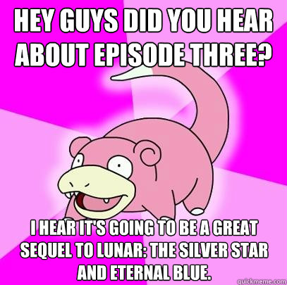 hey guys did you hear about episode three? i hear it's going to be a great sequel to lunar: the silver star and eternal blue.  Slowpoke