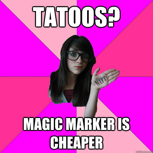 Tatoos? Magic Marker is cheaper  Idiot Nerd Girl