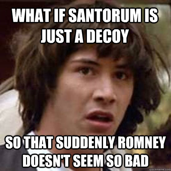 what if Santorum is just a decoy So that suddenly Romney  doesn't seem so bad  conspiracy keanu