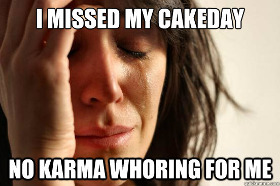 i missed my cakeday no karma whoring for me  First World Problems