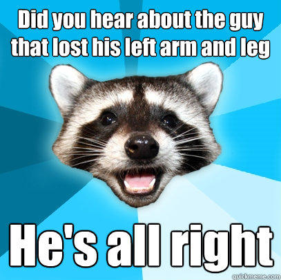 Did you hear about the guy that lost his left arm and leg He's all right - Did you hear about the guy that lost his left arm and leg He's all right  Lame Pun Coon