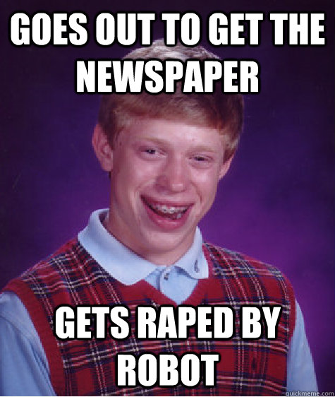 Goes out to get the newspaper Gets raped by robot  Bad Luck Brian