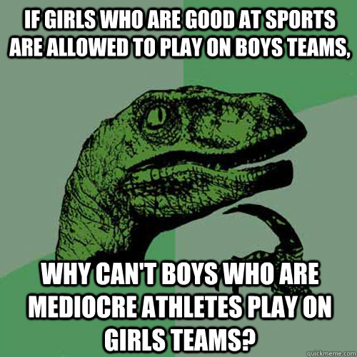 If girls who are good at sports are allowed to play on boys teams, why can't boys who are mediocre athletes play on girls teams?  Philosoraptor