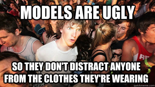 Models are ugly so they don't distract anyone from the clothes they're wearing  Sudden Clarity Clarence