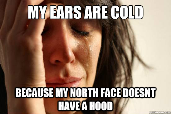 My ears are cold Because my north face doesnt have a hood - My ears are cold Because my north face doesnt have a hood  First World Problems