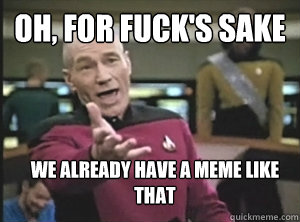 oh, for fuck's sake we already have a meme like that  Annoyed Picard