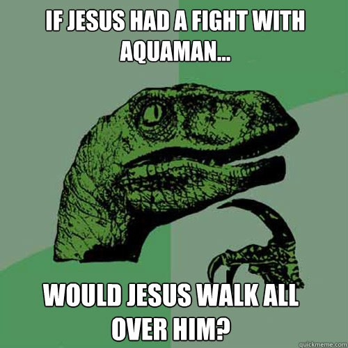 If jesus had a fight with aquaman... Would Jesus walk all over him? - If jesus had a fight with aquaman... Would Jesus walk all over him?  Philosoraptor