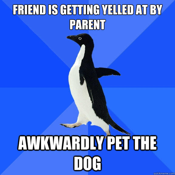 friend is getting yelled at by parent awkwardly pet the dog  