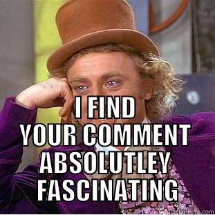  I FIND YOUR COMMENT ABSOLUTLEY  FASCINATING Condescending Wonka