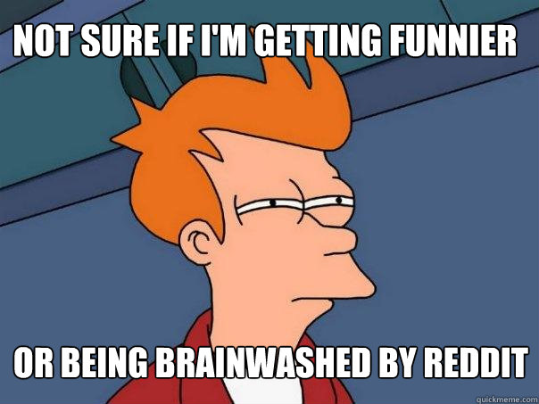 Not sure if I'm getting funnier Or being brainwashed by reddit - Not sure if I'm getting funnier Or being brainwashed by reddit  Futurama Fry