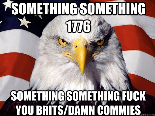 Something something 1776 something something fuck you Brits/damn commies  Patriotic Eagle